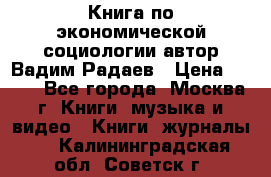 Книга по экономической социологии автор Вадим Радаев › Цена ­ 400 - Все города, Москва г. Книги, музыка и видео » Книги, журналы   . Калининградская обл.,Советск г.